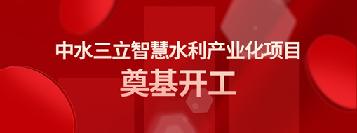 ?總投資3億！中水三立智慧水利產(chǎn)業(yè)化項(xiàng)目奠基開工儀式隆重舉行