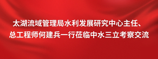 ?太湖流域管理局水利發(fā)展研究中心主任、總工程師何建兵一行蒞臨中水三立考察交流