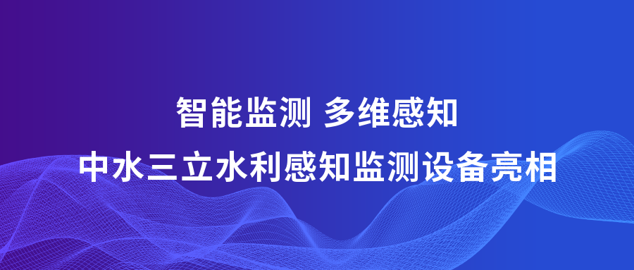 ?智能監(jiān)測 多維感知 | 中水三立攜多款水利感知監(jiān)測設備亮相2023中國水博覽會