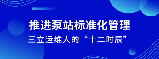 ?推進(jìn)泵站標(biāo)準(zhǔn)化管理！三立運維人的“十二時辰”